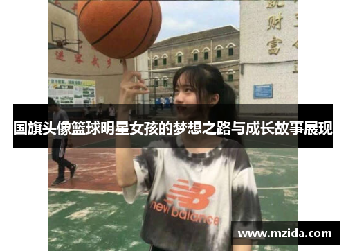 国旗头像篮球明星女孩的梦想之路与成长故事展现