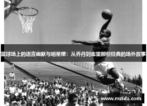 篮球场上的语言幽默与明星梗：从乔丹到库里那些经典的场外故事