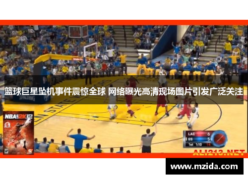 篮球巨星坠机事件震惊全球 网络曝光高清现场图片引发广泛关注