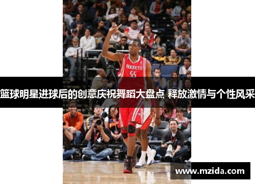 篮球明星进球后的创意庆祝舞蹈大盘点 释放激情与个性风采