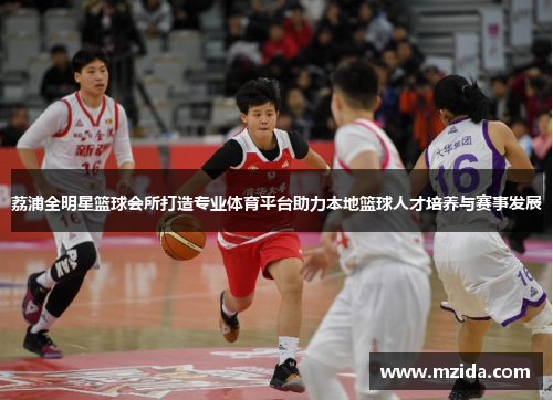 荔浦全明星篮球会所打造专业体育平台助力本地篮球人才培养与赛事发展