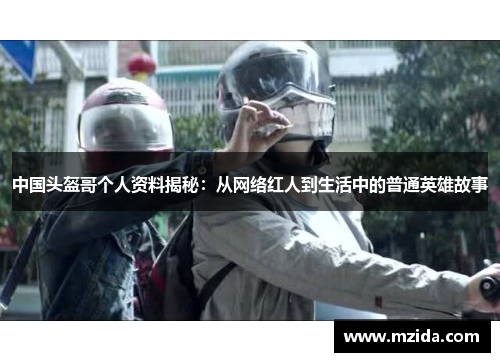 中国头盔哥个人资料揭秘：从网络红人到生活中的普通英雄故事