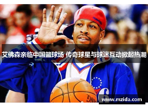 艾佛森亲临中国篮球场 传奇球星与球迷互动掀起热潮