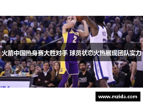 火箭中国热身赛大胜对手 球员状态火热展现团队实力